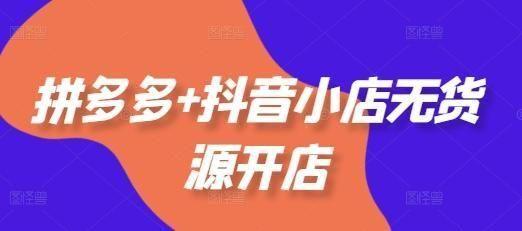 拼多多+抖音小店无货源开店，包括：选品、运营、基础、付费推广、爆款案例等(更新25年1月)