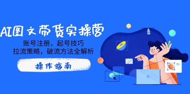 AI图文带货实操营，账号注册，起号技巧，拉流策略，破流方法全解析