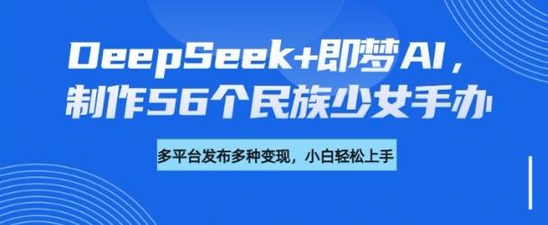 DeepSeek+即梦AI，制作56个民族少女手办，附详细教程+变现方向