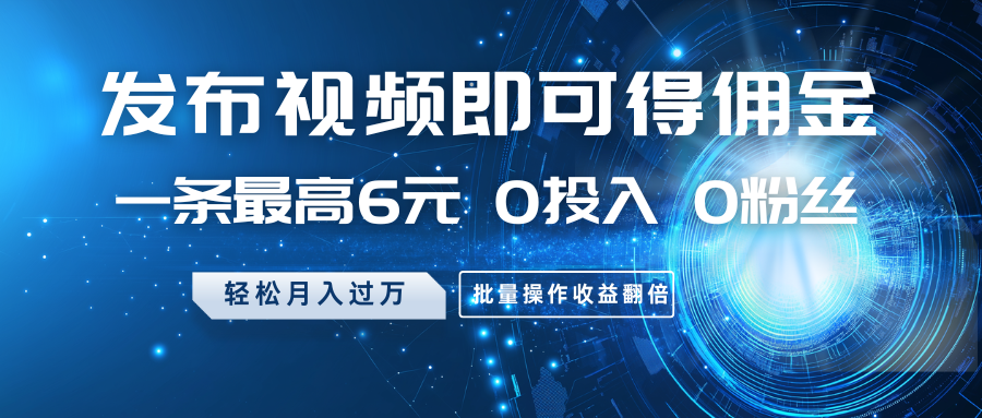 发布视频即可得佣金，一条最高6元，0投入0粉丝，月入过万，批量操作收益翻倍