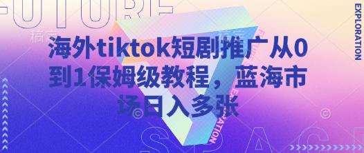 海外tiktok短剧推广从0到1保姆级教程，蓝海市场日入多张