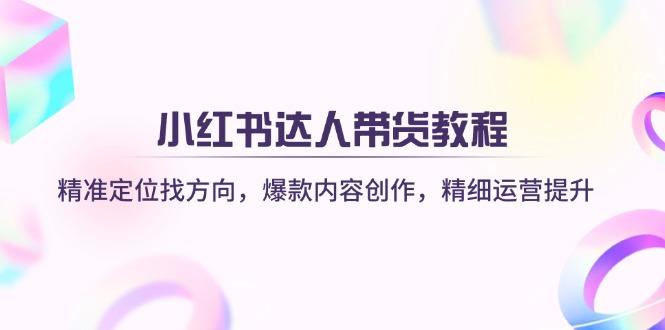 小红书达人带货教程：精准定位找方向，爆款内容创作，精细运营提升