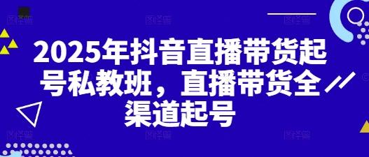 2025年抖音直播带货起号私教班，直播带货全渠道起号