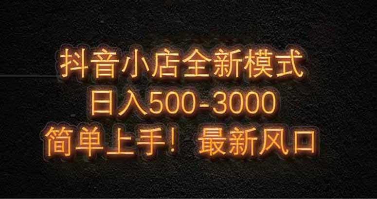 抖音小店全新模式 最新风口，日收入500-5000+！小白简单上手