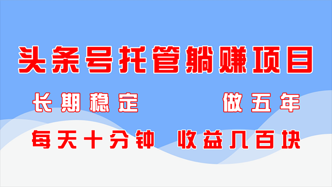 头条号托管躺赚项目，长期稳定，可做五年，每天十分钟，收益几百块
