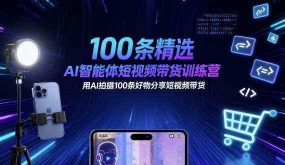 100条精选AI智能体短视频带货训练营，用AI拍摄100条好物分享短视频带货