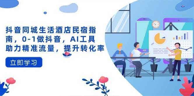 抖音同城生活酒店民宿指南，0-1做抖音，AI工具助力精准流量，提升转化率